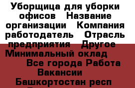 Уборщица для уборки офисов › Название организации ­ Компания-работодатель › Отрасль предприятия ­ Другое › Минимальный оклад ­ 14 000 - Все города Работа » Вакансии   . Башкортостан респ.,Баймакский р-н